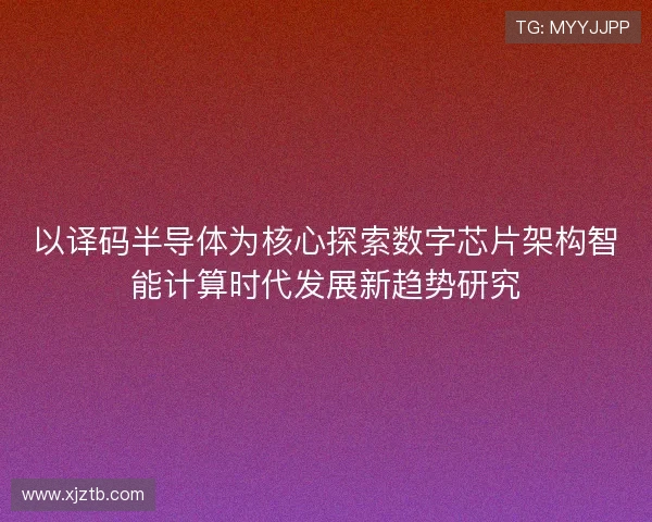 以译码半导体为核心探索数字芯片架构智能计算时代发展新趋势研究 以译码半导体为核心探索数字芯片架构智能计算时代发展新趋势研究