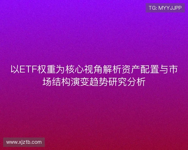 以ETF权重为核心视角解析资产配置与市场结构演变趋势研究分析 以ETF权重为核心视角解析资产配置与市场结构演变趋势研究分析