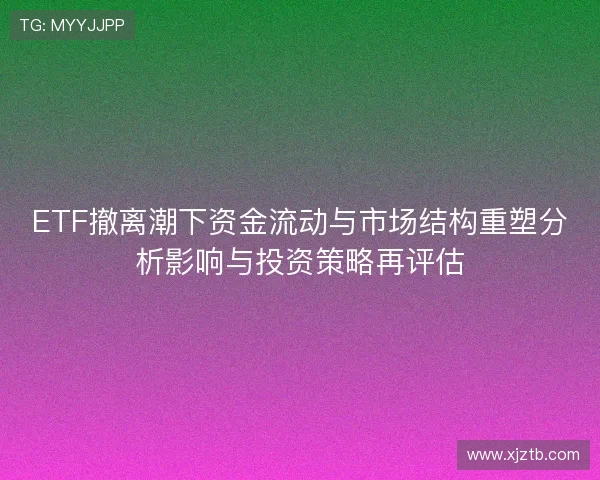 ETF撤离潮下资金流动与市场结构重塑分析影响与投资策略再评估